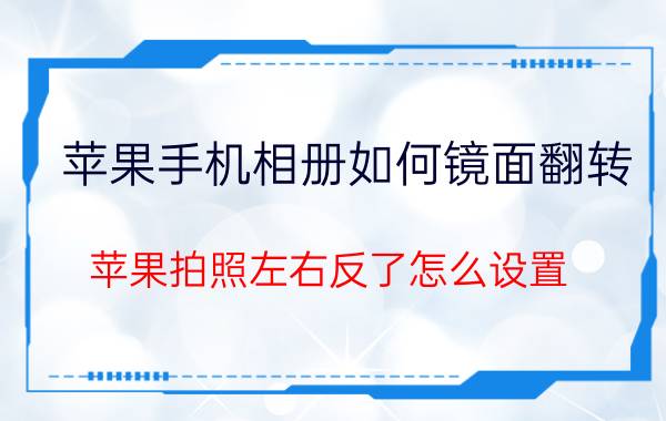 苹果手机相册如何镜面翻转 苹果拍照左右反了怎么设置？